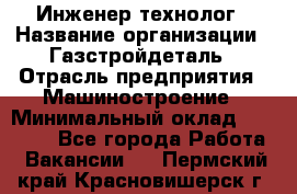 Инженер-технолог › Название организации ­ Газстройдеталь › Отрасль предприятия ­ Машиностроение › Минимальный оклад ­ 30 000 - Все города Работа » Вакансии   . Пермский край,Красновишерск г.